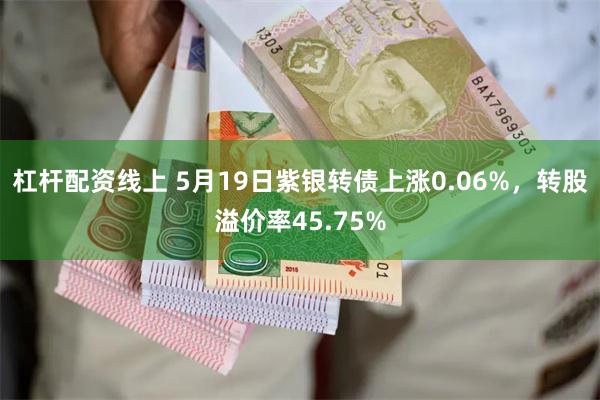 杠杆配资线上 5月19日紫银转债上涨0.06%，转股溢价率45.75%