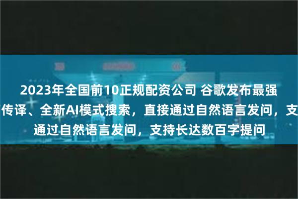 2023年全国前10正规配资公司 谷歌发布最强通用AI模型！同声传译、全新AI模式搜索，直接通过自然语言发问，支持长达数百字提问