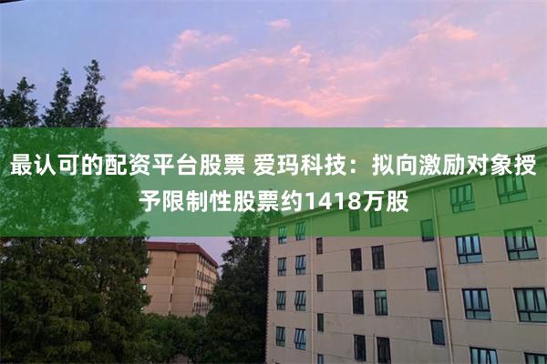 最认可的配资平台股票 爱玛科技：拟向激励对象授予限制性股票约1418万股