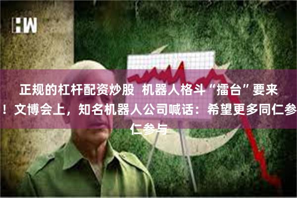 正规的杠杆配资炒股  机器人格斗“擂台”要来了！文博会上，知名机器人公司喊话：希望更多同仁参与