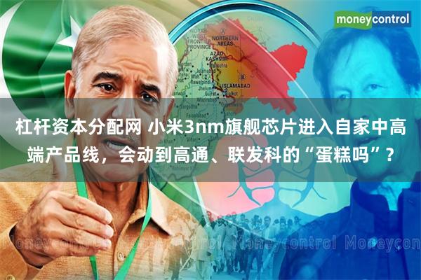 杠杆资本分配网 小米3nm旗舰芯片进入自家中高端产品线，会动到高通、联发科的“蛋糕吗”？