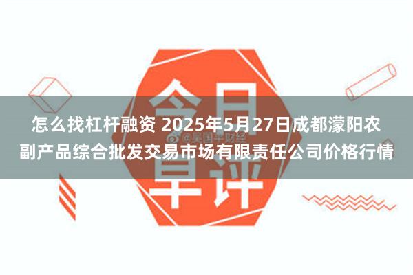 怎么找杠杆融资 2025年5月27日成都濛阳农副产品综合批发交易市场有限责任公司价格行情