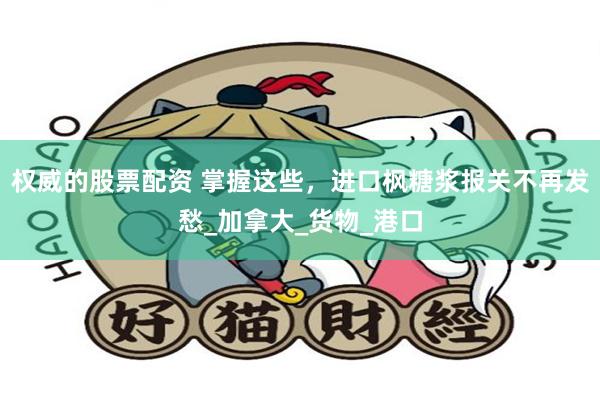 权威的股票配资 掌握这些，进口枫糖浆报关不再发愁_加拿大_货物_港口