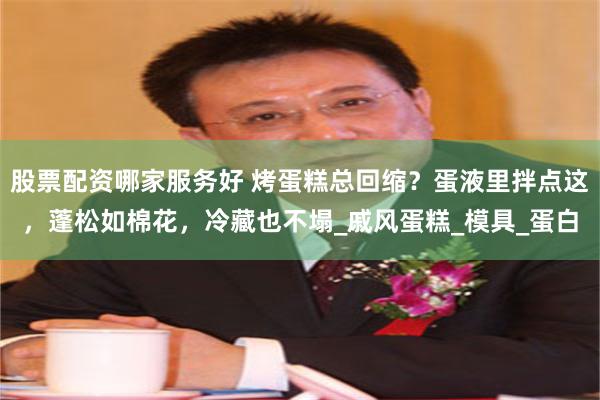股票配资哪家服务好 烤蛋糕总回缩？蛋液里拌点这，蓬松如棉花，冷藏也不塌_戚风蛋糕_模具_蛋白