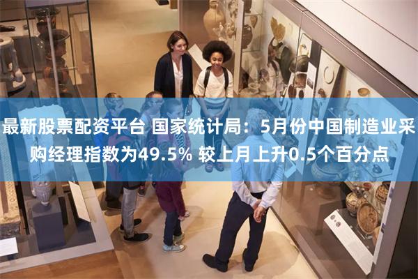 最新股票配资平台 国家统计局：5月份中国制造业采购经理指数为49.5% 较上月上升0.5个百分点