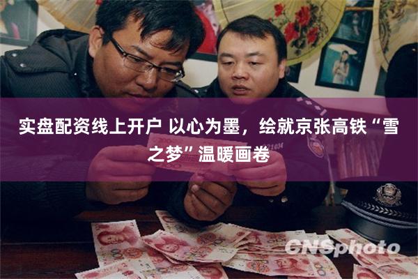 实盘配资线上开户 以心为墨，绘就京张高铁“雪之梦”温暖画卷