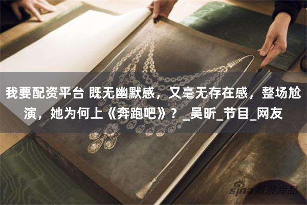我要配资平台 既无幽默感，又毫无存在感，整场尬演，她为何上《奔跑吧》？_吴昕_节目_网友