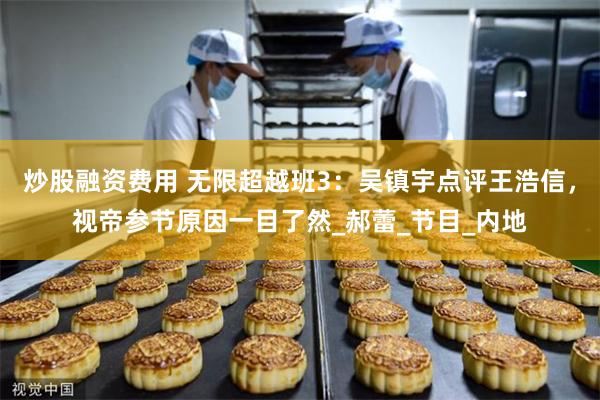 炒股融资费用 无限超越班3：吴镇宇点评王浩信，视帝参节原因一目了然_郝蕾_节目_内地