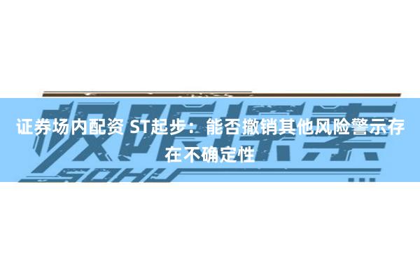 证券场内配资 ST起步：能否撤销其他风险警示存在不确定性
