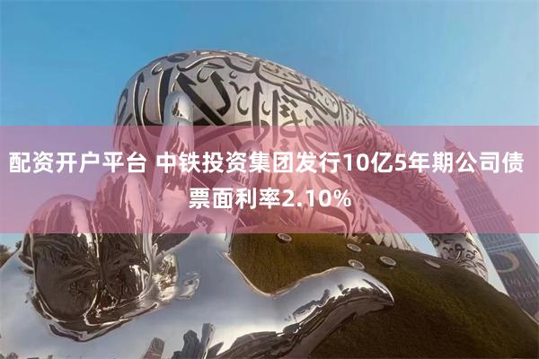 配资开户平台 中铁投资集团发行10亿5年期公司债 票面利率2.10%