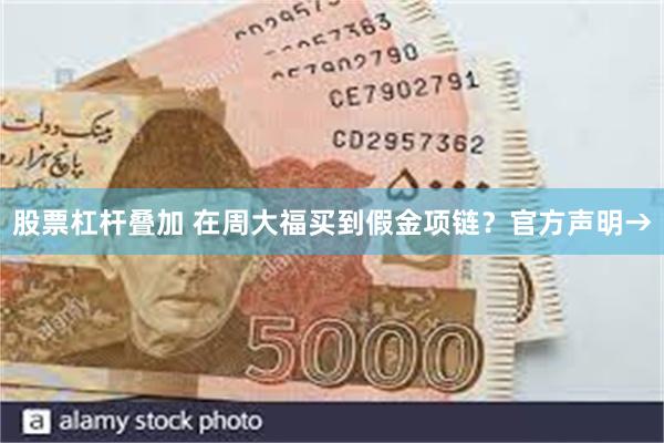 股票杠杆叠加 在周大福买到假金项链？官方声明→