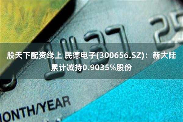股天下配资线上 民德电子(300656.SZ)：新大陆累计减持0.9035%股份