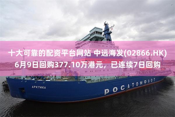 十大可靠的配资平台网站 中远海发(02866.HK)6月9日回购377.10万港元，已连续7日回购