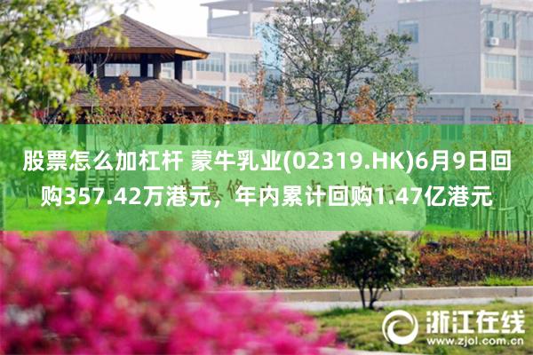 股票怎么加杠杆 蒙牛乳业(02319.HK)6月9日回购357.42万港元，年内累计回购1.47亿港元