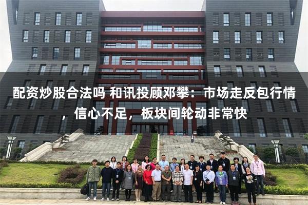配资炒股合法吗 和讯投顾邓攀：市场走反包行情，信心不足，板块间轮动非常快
