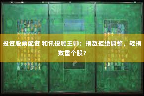 投资股票配资 和讯投顾王帅：指数拒绝调整，轻指数重个股？