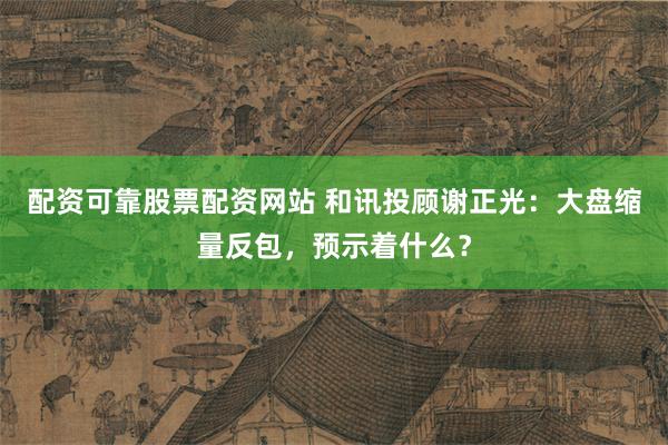配资可靠股票配资网站 和讯投顾谢正光：大盘缩量反包，预示着什么？