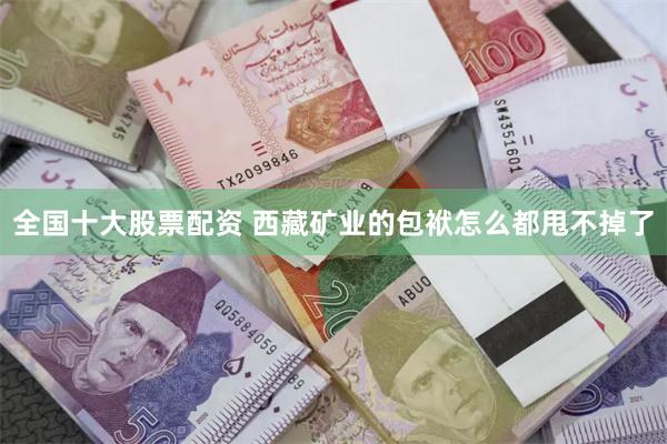 全国十大股票配资 西藏矿业的包袱怎么都甩不掉了