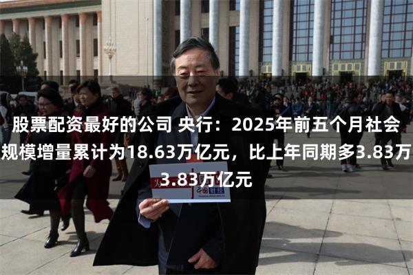 股票配资最好的公司 央行：2025年前五个月社会融资规模增量累计为18.63万亿元，比上年同期多3.83万亿元