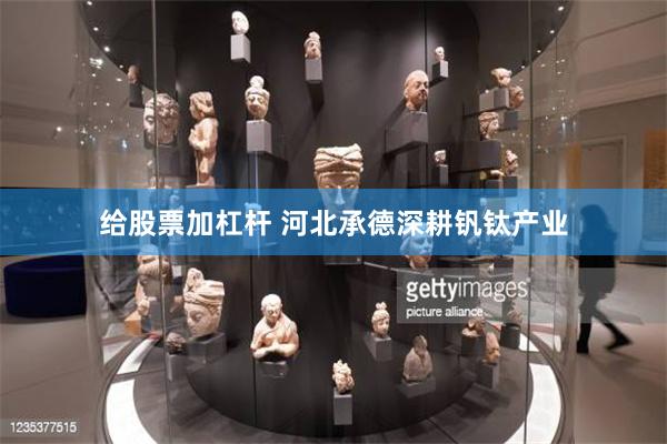 给股票加杠杆 河北承德深耕钒钛产业