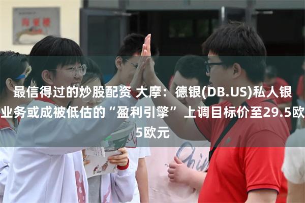 最信得过的炒股配资 大摩：德银(DB.US)私人银行业务或成被低估的“盈利引擎” 上调目标价至29.5欧元