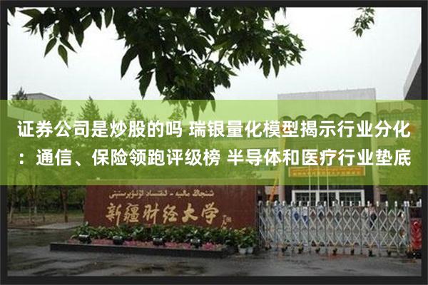 证券公司是炒股的吗 瑞银量化模型揭示行业分化：通信、保险领跑评级榜 半导体和医疗行业垫底