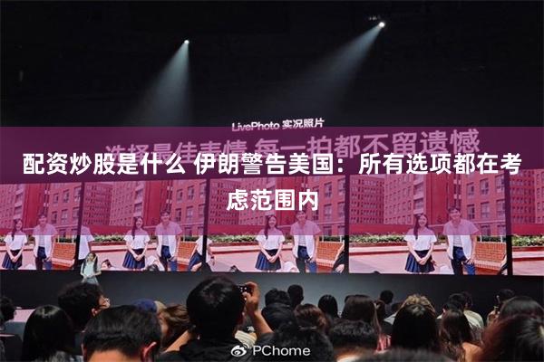 配资炒股是什么 伊朗警告美国：所有选项都在考虑范围内