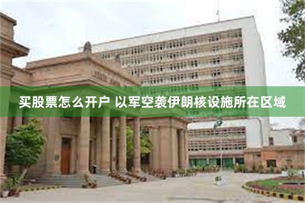 买股票怎么开户 以军空袭伊朗核设施所在区域