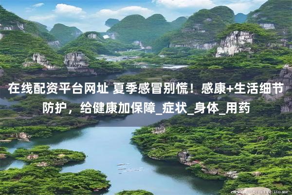 在线配资平台网址 夏季感冒别慌！感康+生活细节防护，给健康加保障_症状_身体_用药
