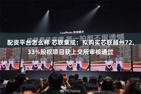 配资平台怎么样 芯联集成：拟购买芯联越州72.33%股权项目获上交所审核通过