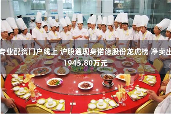 专业配资门户线上 沪股通现身诺德股份龙虎榜 净卖出1945.80万元
