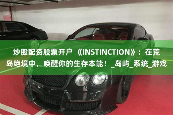 炒股配资股票开户 《INSTINCTION》：在荒岛绝境中，唤醒你的生存本能！_岛屿_系统_游戏