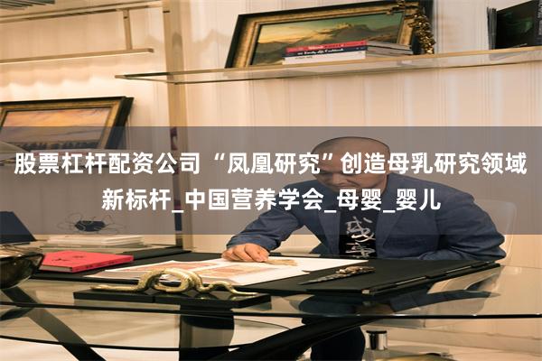 股票杠杆配资公司 “凤凰研究”创造母乳研究领域新标杆_中国营养学会_母婴_婴儿