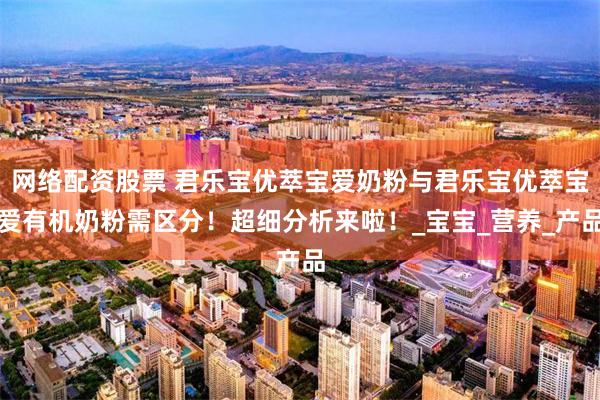 网络配资股票 君乐宝优萃宝爱奶粉与君乐宝优萃宝爱有机奶粉需区分！超细分析来啦！_宝宝_营养_产品