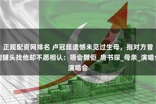 正规配资网排名 卢冠廷遗憾未见过生母，指对方曾到舖头找他却不愿相认：唔会嬲佢_唐书琛_母亲_演唱会