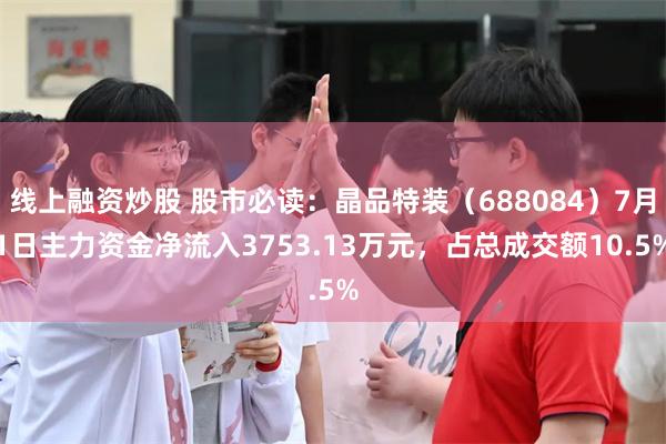 线上融资炒股 股市必读：晶品特装（688084）7月1日主力资金净流入3753.13万元，占总成交额10.5%