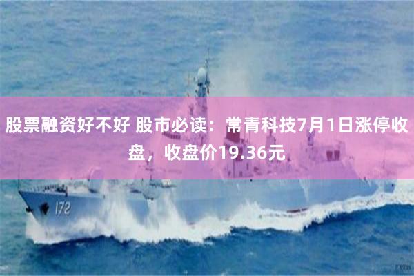 股票融资好不好 股市必读：常青科技7月1日涨停收盘，收盘价19.36元