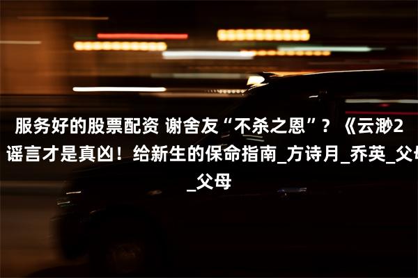 服务好的股票配资 谢舍友“不杀之恩”？《云渺2》谣言才是真凶！给新生的保命指南_方诗月_乔英_父母