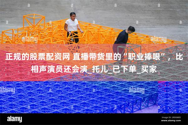 正规的股票配资网 直播带货里的“职业捧哏”，比相声演员还会演_托儿_已下单_买家