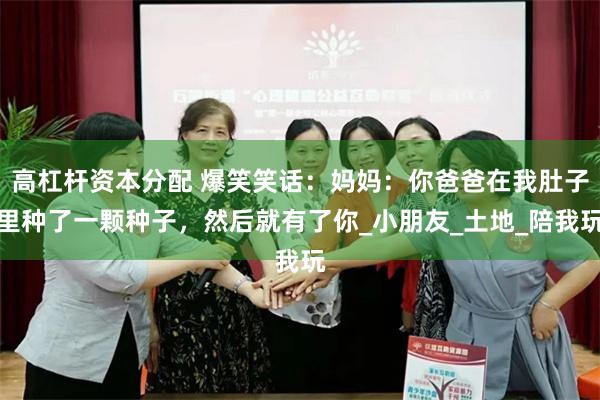 高杠杆资本分配 爆笑笑话：妈妈：你爸爸在我肚子里种了一颗种子，然后就有了你_小朋友_土地_陪我玩