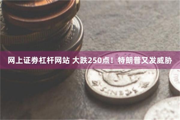 网上证劵杠杆网站 大跌250点！特朗普又发威胁
