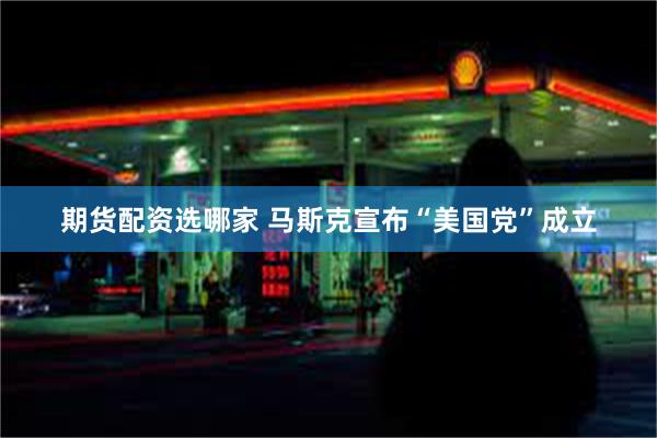 期货配资选哪家 马斯克宣布“美国党”成立