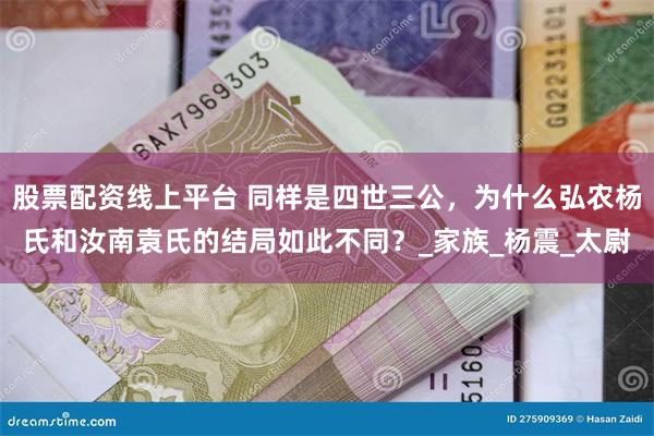 股票配资线上平台 同样是四世三公，为什么弘农杨氏和汝南袁氏的结局如此不同？_家族_杨震_太尉