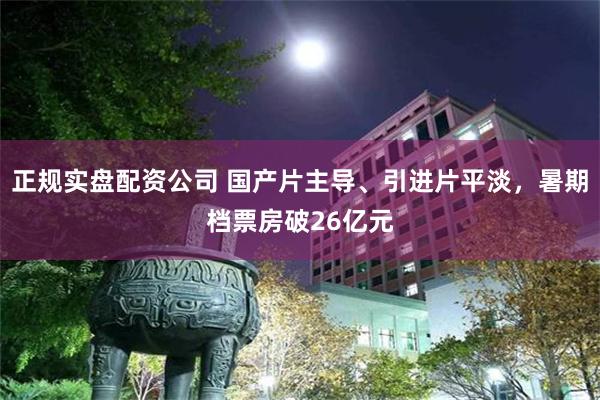 正规实盘配资公司 国产片主导、引进片平淡，暑期档票房破26亿元