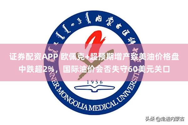 证券配资APP 欧佩克+超预期增产致美油价格盘中跌超2%，国际油价会否失守60美元关口